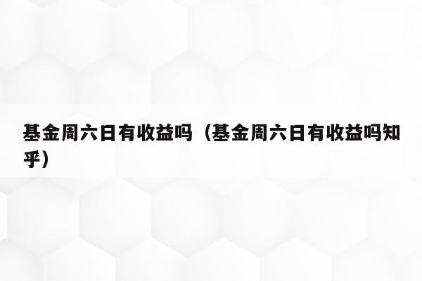 基金周六日有收益吗（基金周六日有收益吗知乎）