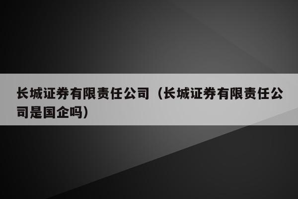 长城证券有限责任公司（长城证券有限责任公司是国企吗）