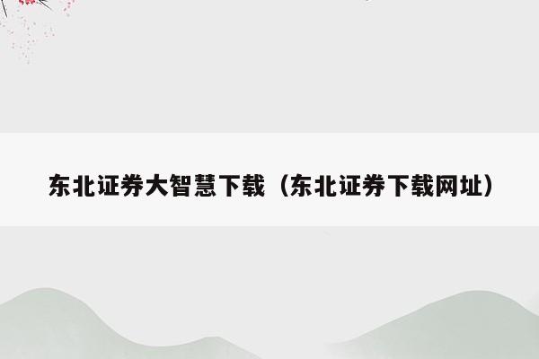 东北证券大智慧下载（东北证券下载网址）