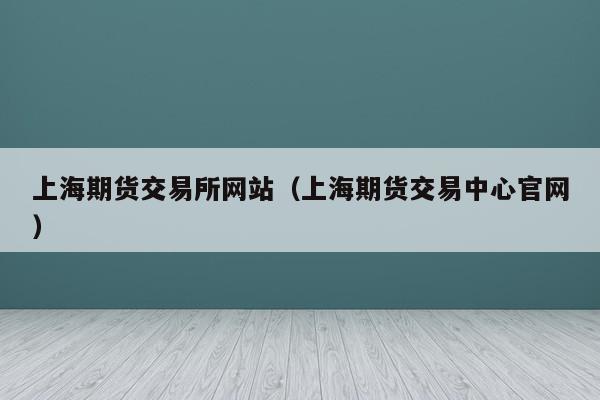 上海期货交易所网站（上海期货交易中心官网）