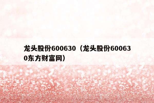 龙头股份600630（龙头股份600630东方财富网）