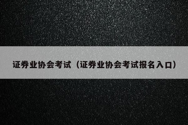 证券业协会考试（证券业协会考试报名入口）