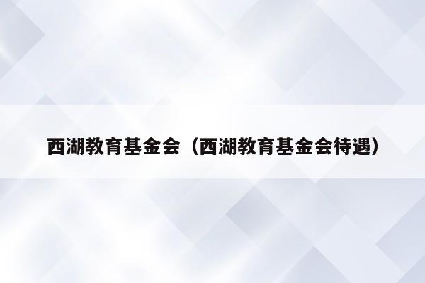 西湖教育基金会（西湖教育基金会待遇）