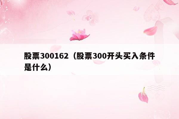 股票300162（股票300开头买入条件是什么）