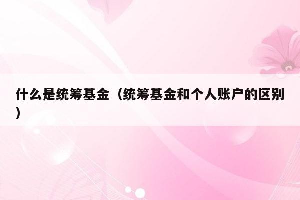 什么是统筹基金（统筹基金和个人账户的区别）