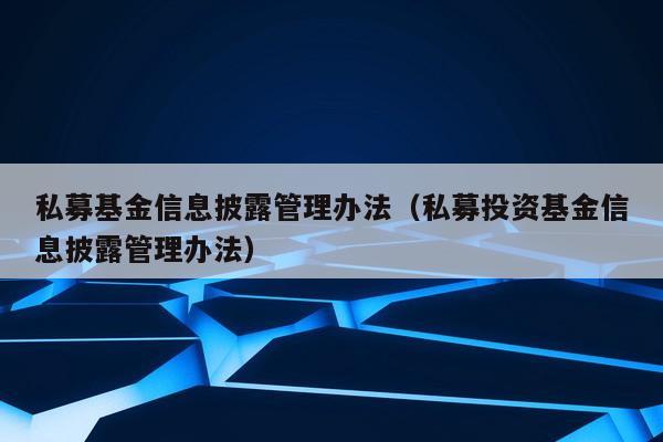 私募基金信息披露管理办法（私募投资基金信息披露管理办法）