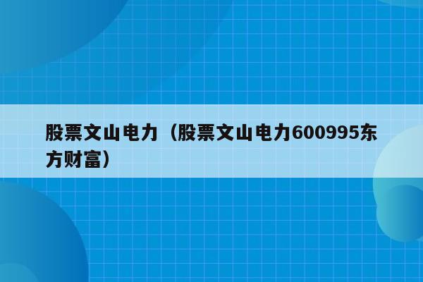 股票文山电力（股票文山电力600995东方财富）