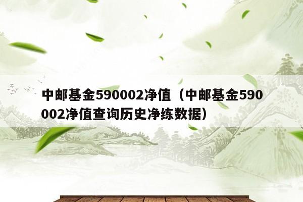 中邮基金590002净值（中邮基金590002净值查询历史净练数据）