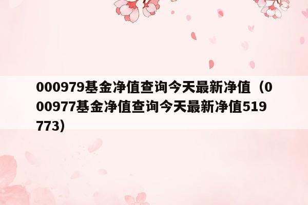 000979基金净值查询今天最新净值（000977基金净值查询今天最新净值519773）