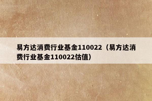 易方达消费行业基金110022（易方达消费行业基金110022估值）