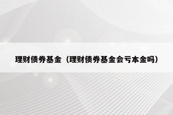 理财债券基金（理财债券基金会亏本金吗）