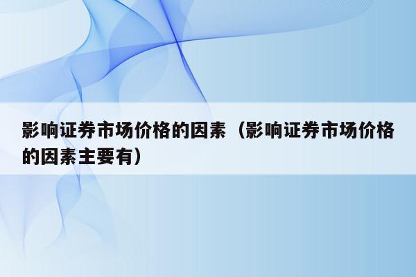 影响证券市场价格的因素（影响证券市场价格的因素主要有）