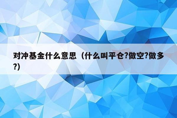 对冲基金什么意思（什么叫平仓?做空?做多?）