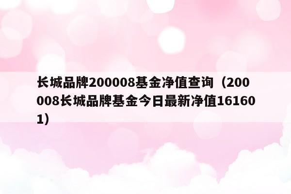 长城品牌200008基金净值查询（200008长城品牌基金今日最新净值161601）