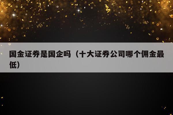 国金证券是国企吗（十大证券公司哪个佣金最低）