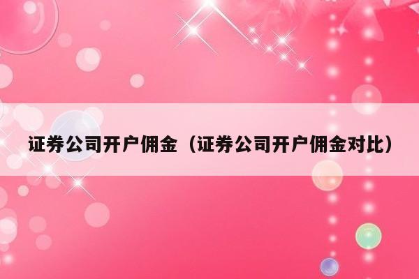 证券公司开户佣金（证券公司开户佣金对比）