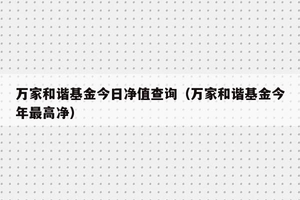 万家和谐基金今日净值查询（万家和谐基金今年最高净）