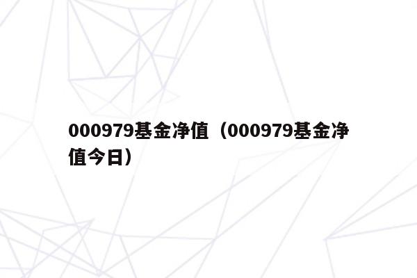 000979基金净值（000979基金净值今日）