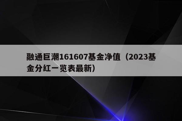 融通巨潮161607基金净值（2023基金分红一览表最新）