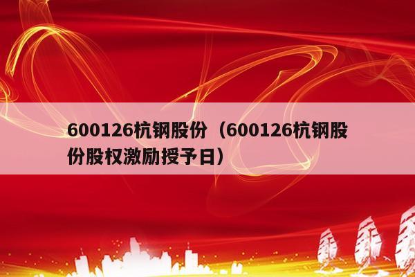 600126杭钢股份（600126杭钢股份股权激励授予日）