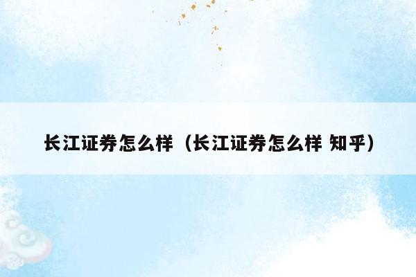 长江证券怎么样（长江证券怎么样 知乎）