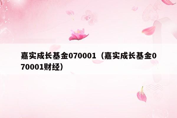 嘉实成长基金070001（嘉实成长基金070001财经）