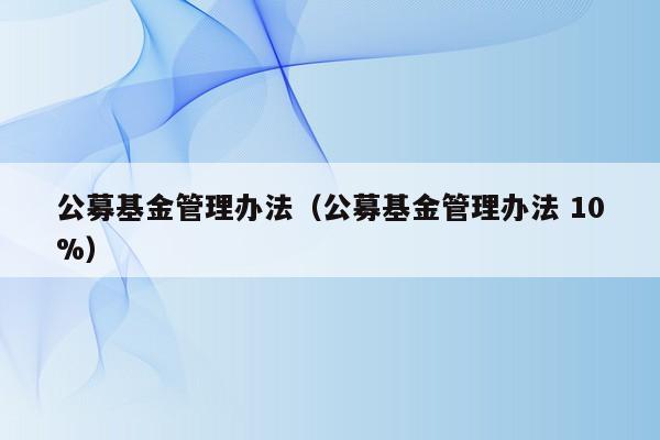 公募基金管理办法（公募基金管理办法 10%）