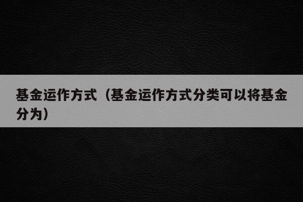 基金运作方式（基金运作方式分类可以将基金分为）