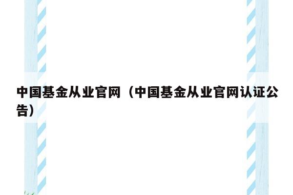 中国基金从业官网（中国基金从业官网认证公告）