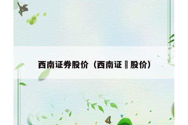 西南证券股价（西南证劵股价）